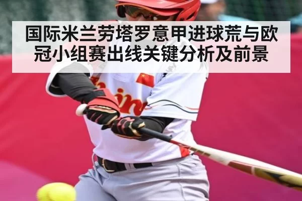 国际米兰劳塔罗意甲进球荒与欧冠小组赛出线关键分析及前景